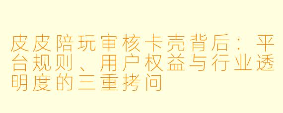 皮皮陪玩审核卡壳背后：平台规则、用户权益与行业透明度的三重拷问