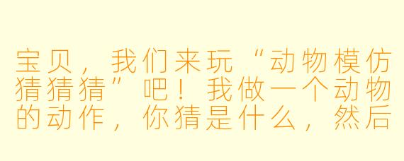 宝贝，我们来玩“动物模仿猜猜猜”吧！我做一个动物的动作，你猜是什么，然后轮到你做动作我来猜，好不好？