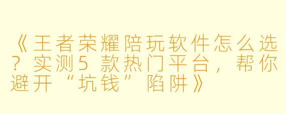 《王者荣耀陪玩软件怎么选?实测5款热门平台,帮你避开“坑钱”陷阱》