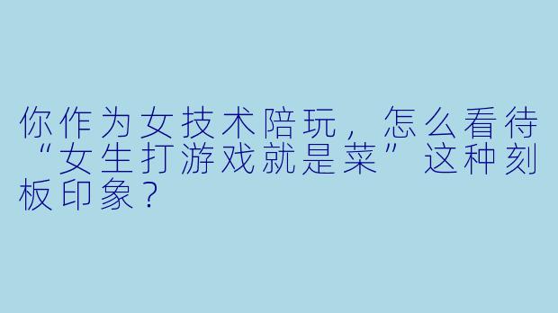 你作为女技术陪玩,怎么看待“女生打游戏就是菜”这种刻板印象?