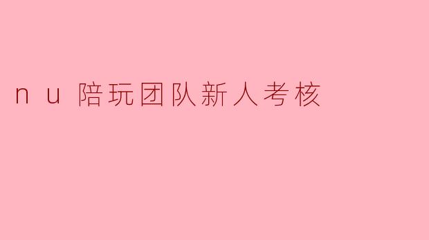.nu陪玩团队对新人的考核标准是什么？