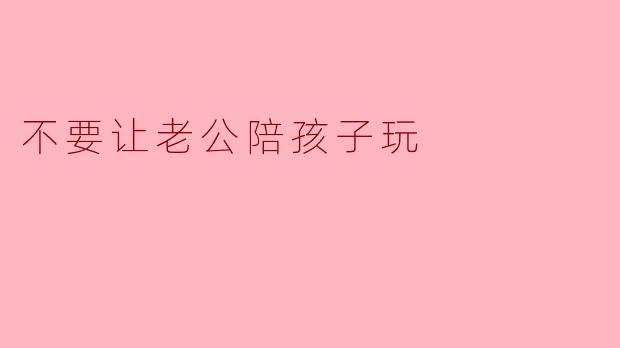不要让老公陪孩子玩