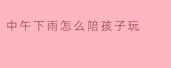 中午下雨怎么陪孩子玩