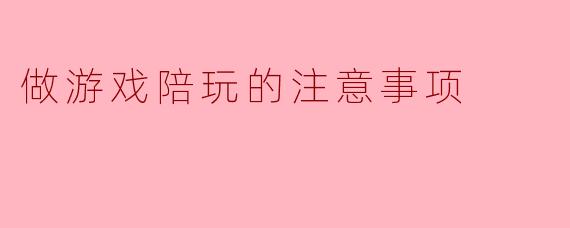 做游戏陪玩的注意事项