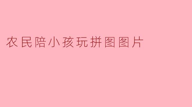 农民陪小孩玩拼图图片