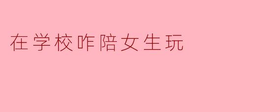 在学校咋陪女生玩