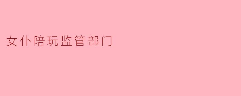 女仆陪玩监管部门