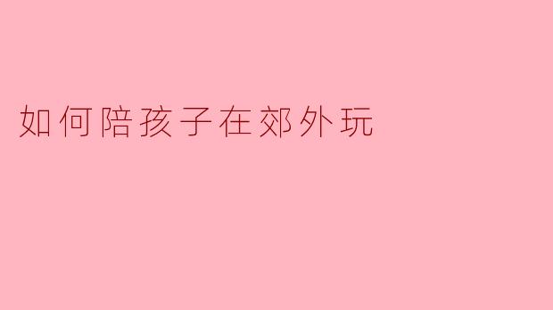 如何陪孩子在郊外玩