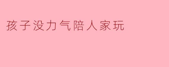 孩子没力气陪人家玩