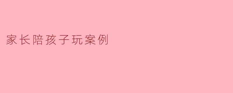 家长陪孩子玩案例