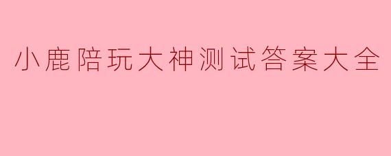 小鹿陪玩大神测试答案大全