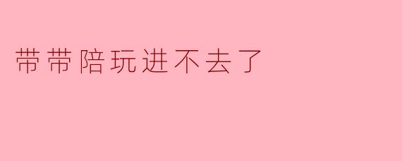 带带陪玩进不去了