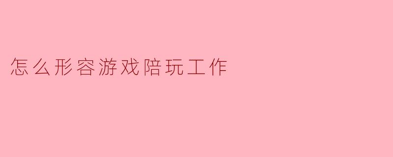 怎么形容游戏陪玩工作