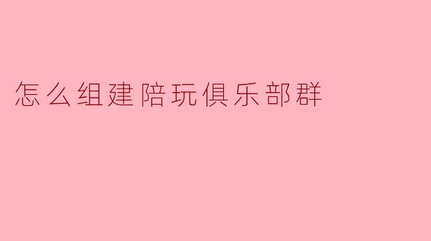 怎么组建陪玩俱乐部群
