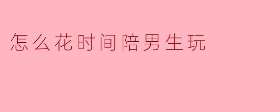 怎么花时间陪男生玩