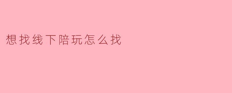 想找线下陪玩怎么找