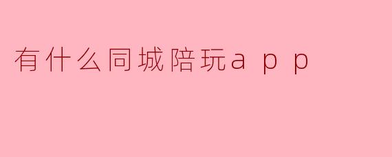 ###同城陪玩App大盘点：除了“陪聊”，这些平台还能给你真实的陪伴