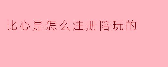比心是怎么注册陪玩的