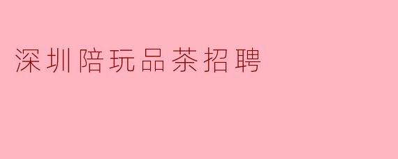 深圳陪玩品茶招聘