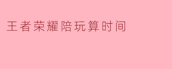 王者荣耀陪玩算时间