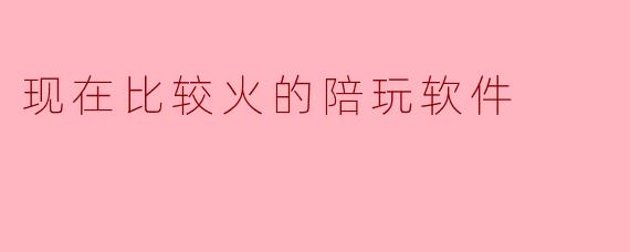 现在比较火的陪玩软件