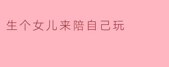 生个女儿来陪自己玩