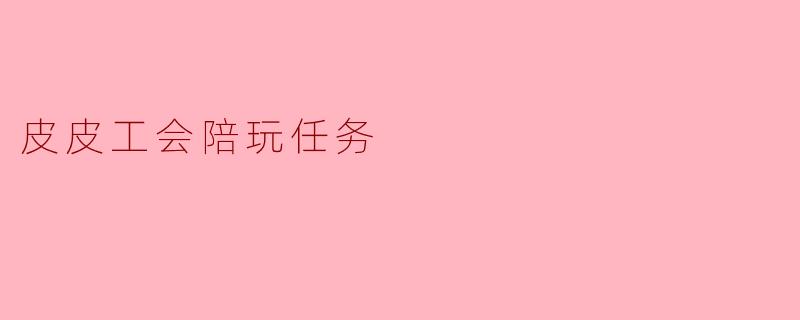皮皮工会陪玩任务