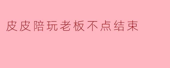 我找了皮皮陪玩，老板一直不点结束，已经超时半小时了，我该怎么办？