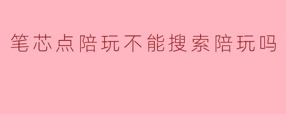 笔芯点陪玩不能搜索陪玩吗