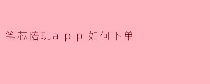 笔芯陪玩app如何下单