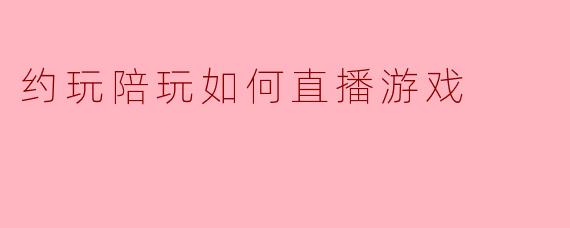 约玩陪玩如何直播游戏