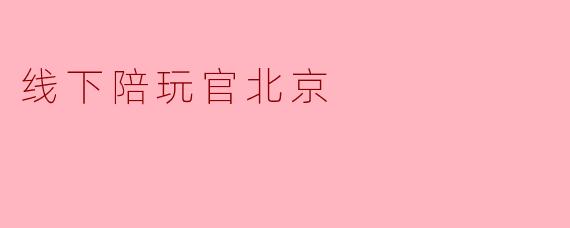 北京线下陪玩官：在繁华都市里，陪你找回生活的“附近感”