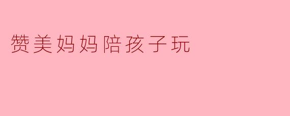 赞美妈妈陪孩子玩