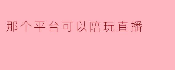 那个平台可以陪玩直播