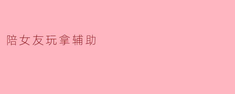 陪女友玩拿辅助