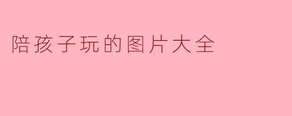 陪孩子玩的图片大全