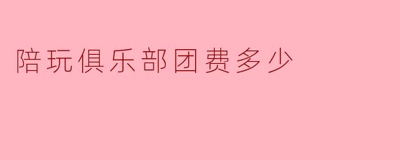 陪玩俱乐部团费多少