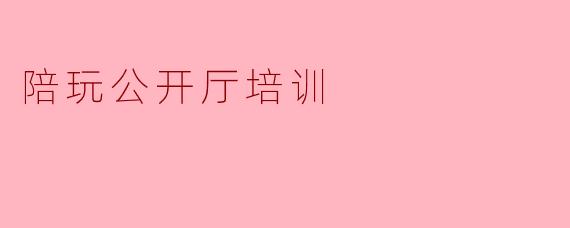 陪玩公开厅培训
