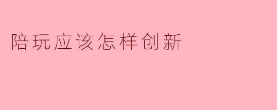 陪玩应该怎样创新