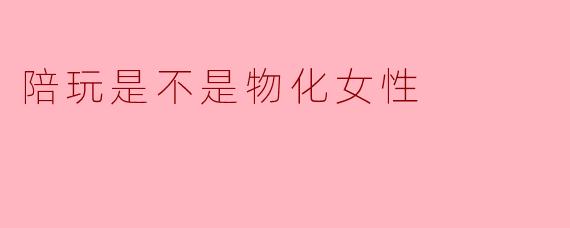 陪玩是不是物化女性