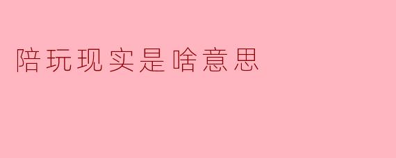 “陪玩现实是啥意思？”