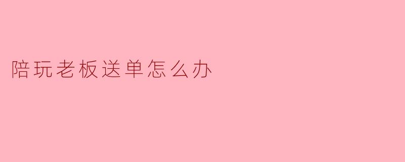 陪玩老板送单怎么办