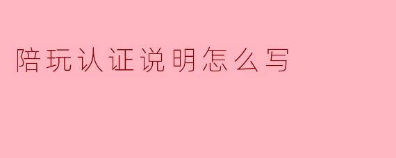陪玩认证说明怎么写