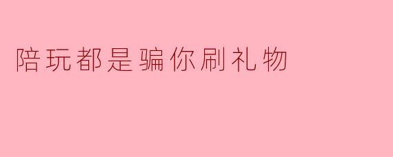 陪玩都是骗你刷礼物
