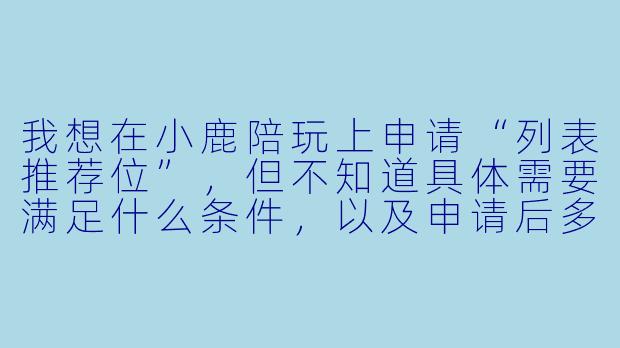 我想在小鹿陪玩上申请“列表推荐位”,但不知道具体需要满足什么条件,以及申请后多久能生效?能详细说说吗?-小鹿陪玩列表推荐位