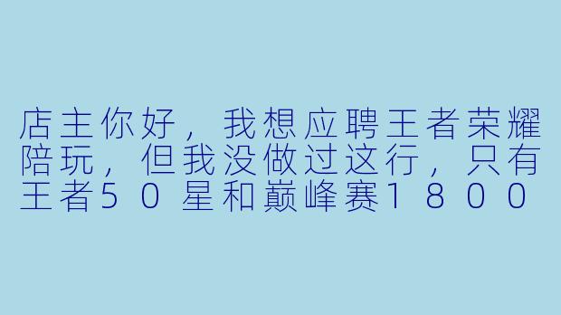 店主你好,我想应聘王者荣耀陪玩,但我没做过这行,只有王者50星和巅峰赛1800分的水平,可以吗?另外,你们这边是怎么接单和结算的?