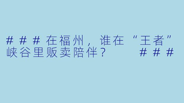 ###在福州,谁在“王者”峡谷里贩卖陪伴?
###