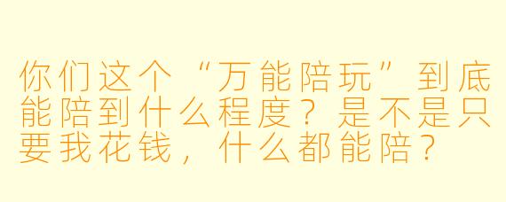你们这个“万能陪玩”到底能陪到什么程度?是不是只要我花钱,什么都能陪?