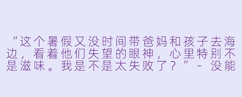 “这个暑假又没时间带爸妈和孩子去海边，看着他们失望的眼神，心里特别不是滋味。我是不是太失败了？”-没能陪家里老人孩子玩