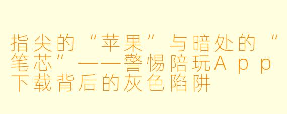 指尖的“苹果”与暗处的“笔芯”——警惕陪玩App下载背后的灰X  陷阱